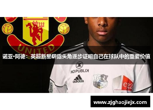 诺亚·阿德：英超新星崭露头角逐步证明自己在球队中的重要价值