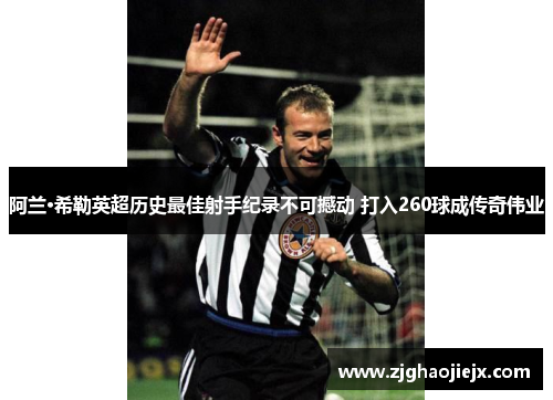 阿兰·希勒英超历史最佳射手纪录不可撼动 打入260球成传奇伟业