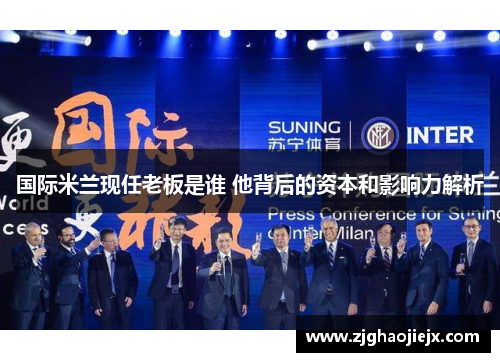 国际米兰现任老板是谁 他背后的资本和影响力解析