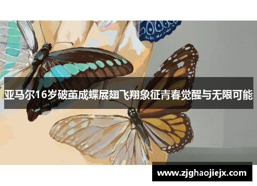 亚马尔16岁破茧成蝶展翅飞翔象征青春觉醒与无限可能
