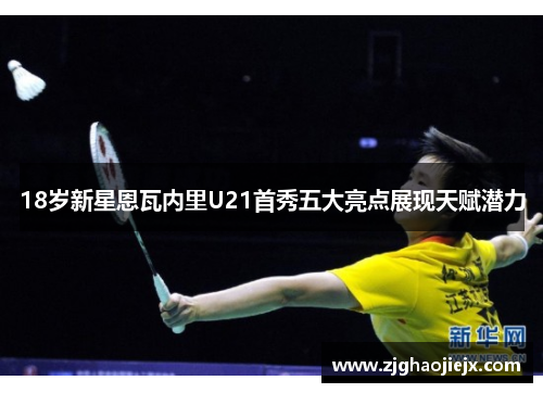 18岁新星恩瓦内里U21首秀五大亮点展现天赋潜力