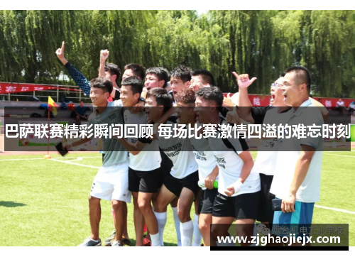 巴萨联赛精彩瞬间回顾 每场比赛激情四溢的难忘时刻