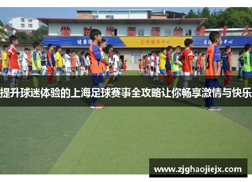 提升球迷体验的上海足球赛事全攻略让你畅享激情与快乐