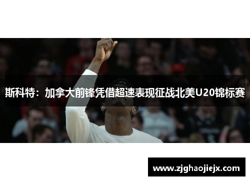 斯科特：加拿大前锋凭借超速表现征战北美U20锦标赛