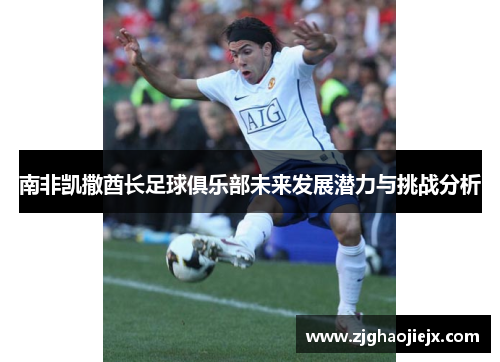 南非凯撒酋长足球俱乐部未来发展潜力与挑战分析