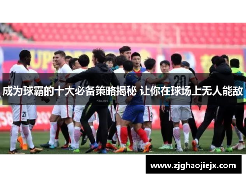 成为球霸的十大必备策略揭秘 让你在球场上无人能敌