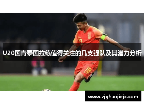 U20国青泰国拉练值得关注的几支强队及其潜力分析