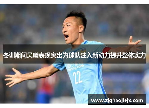 冬训期间吴曦表现突出为球队注入新动力提升整体实力