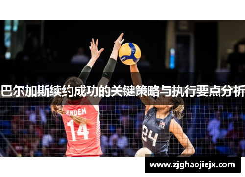 巴尔加斯续约成功的关键策略与执行要点分析