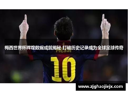 梅西世界杯辉煌数据成就揭秘 打破历史记录成为全球足球传奇