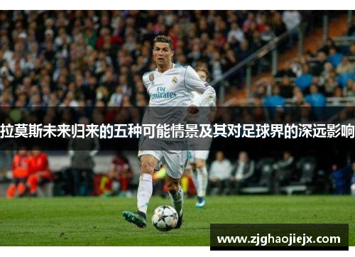 拉莫斯未来归来的五种可能情景及其对足球界的深远影响