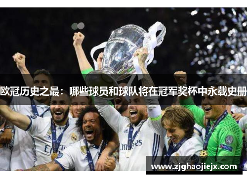欧冠历史之最：哪些球员和球队将在冠军奖杯中永载史册