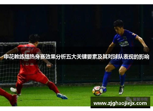 申花教练组热身赛效果分析五大关键要素及其对球队表现的影响