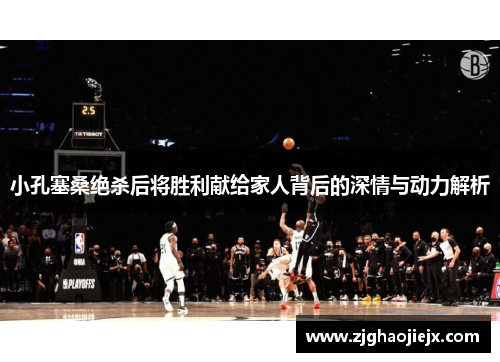 小孔塞桑绝杀后将胜利献给家人背后的深情与动力解析