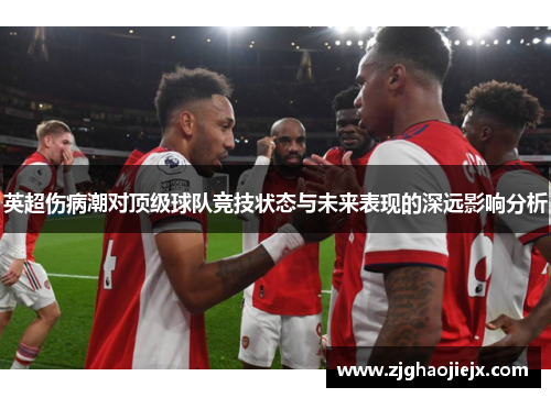 英超伤病潮对顶级球队竞技状态与未来表现的深远影响分析 英超伤病潮对顶级球队竞技状态与未来表现的深远影响分析