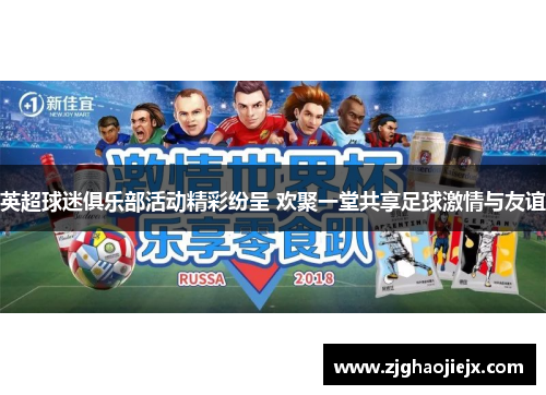 英超球迷俱乐部活动精彩纷呈 欢聚一堂共享足球激情与友谊