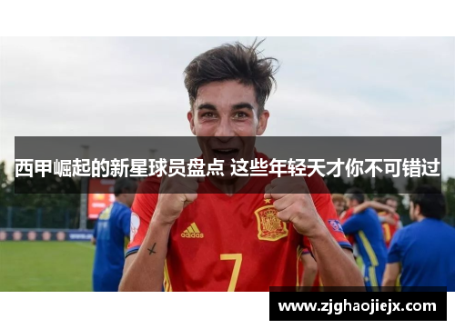 西甲崛起的新星球员盘点 这些年轻天才你不可错过 西甲崛起的新星球员盘点 这些年轻天才你不可错过