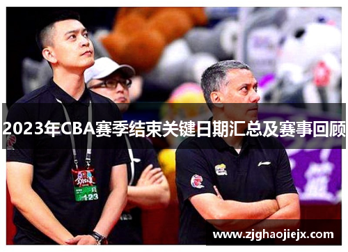 2023年CBA赛季结束关键日期汇总及赛事回顾 2023年CBA赛季结束关键日期汇总及赛事回顾