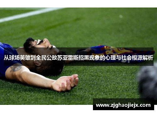 从球场英雄到全民公敌苏亚雷斯招黑现象的心理与社会根源解析