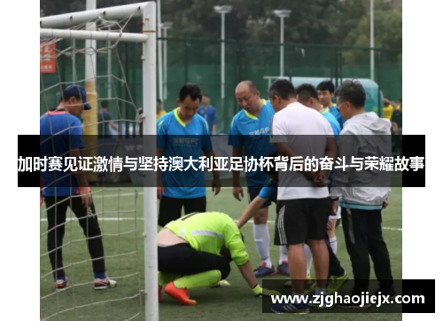 加时赛见证激情与坚持澳大利亚足协杯背后的奋斗与荣耀故事 加时赛见证激情与坚持澳大利亚足协杯背后的奋斗与荣耀故事