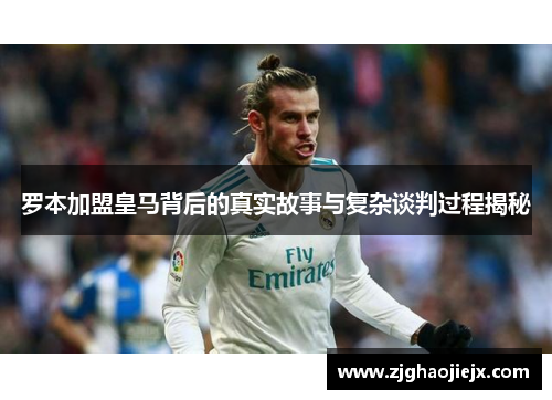 罗本加盟皇马背后的真实故事与复杂谈判过程揭秘