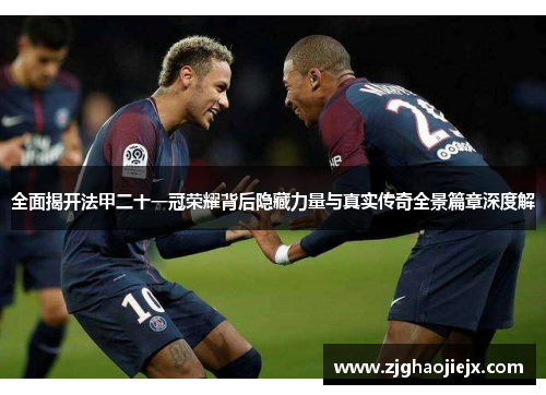 全面揭开法甲二十一冠荣耀背后隐藏力量与真实传奇全景篇章深度解