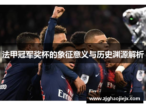 法甲冠军奖杯的象征意义与历史渊源解析 法甲冠军奖杯的象征意义与历史渊源解析
