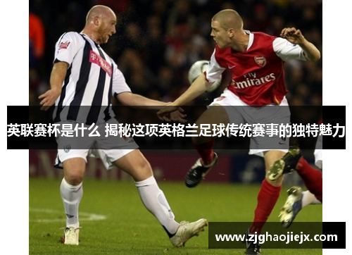 英联赛杯是什么 揭秘这项英格兰足球传统赛事的独特魅力 英联赛杯是什么 揭秘这项英格兰足球传统赛事的独特魅力