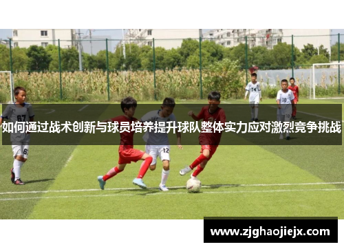 如何通过战术创新与球员培养提升球队整体实力应对激烈竞争挑战