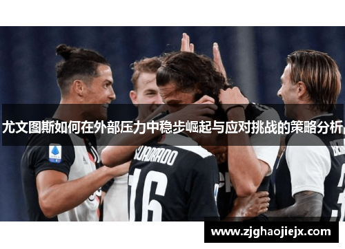 尤文图斯如何在外部压力中稳步崛起与应对挑战的策略分析