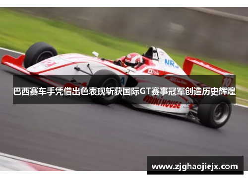 巴西赛车手凭借出色表现斩获国际GT赛事冠军创造历史辉煌