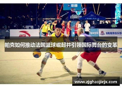 帕克如何推动法国篮球崛起并引领国际舞台的变革
