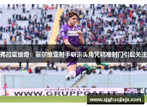 弗拉霍维奇：塞尔维亚射手崭露头角凭精准射门引起关注