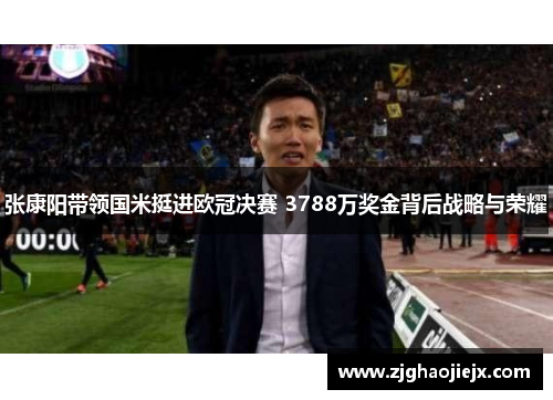 张康阳带领国米挺进欧冠决赛 3788万奖金背后战略与荣耀