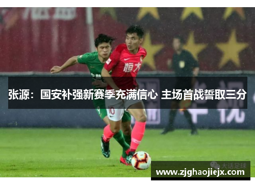 张源:国安补强新赛季充满信心 主场首战誓取三分 张源:国安补强新赛季充满信心 主场首战誓取三分