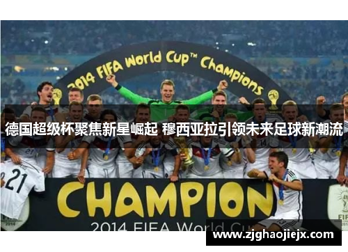 德国超级杯聚焦新星崛起 穆西亚拉引领未来足球新潮流