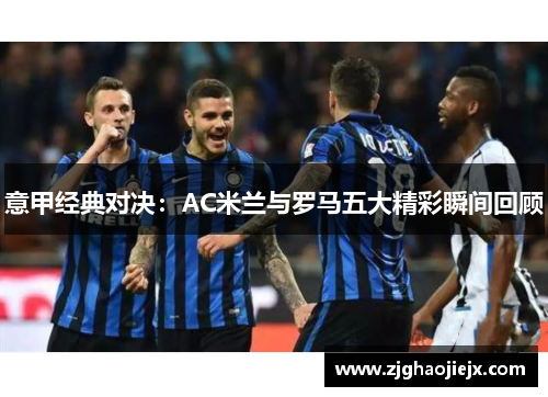 意甲经典对决：AC米兰与罗马五大精彩瞬间回顾