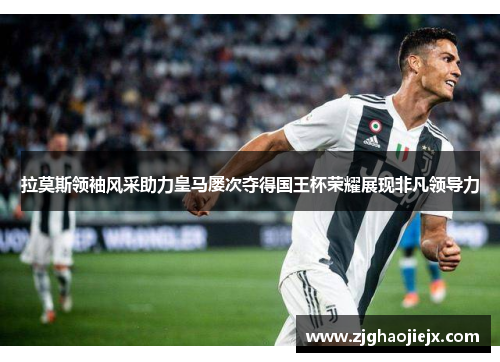 拉莫斯领袖风采助力皇马屡次夺得国王杯荣耀展现非凡领导力 拉莫斯领袖风采助力皇马屡次夺得国王杯荣耀展现非凡领导力