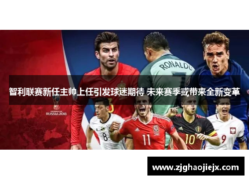 智利联赛新任主帅上任引发球迷期待 未来赛季或带来全新变革