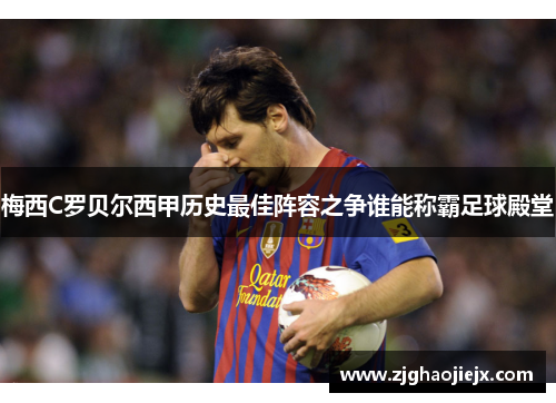 梅西C罗贝尔西甲历史最佳阵容之争谁能称霸足球殿堂