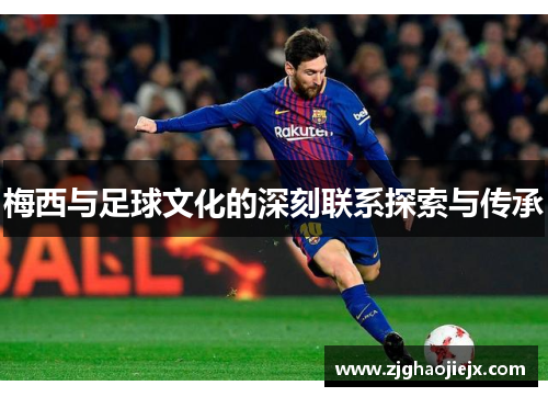 梅西与足球文化的深刻联系探索与传承 梅西与足球文化的深刻联系探索与传承