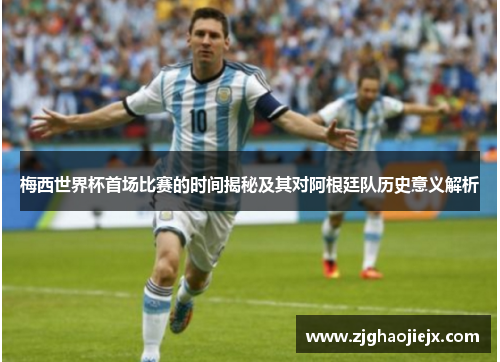 梅西世界杯首场比赛的时间揭秘及其对阿根廷队历史意义解析